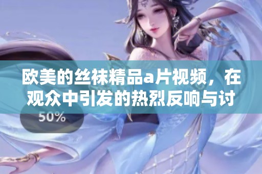 欧美的丝袜精品**视频，在观众中引发的热烈反响与讨论