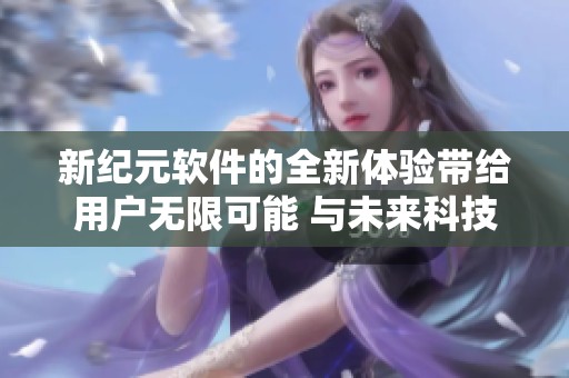 新纪元软件的全新体验带给用户无限可能 与未来科技完美结合