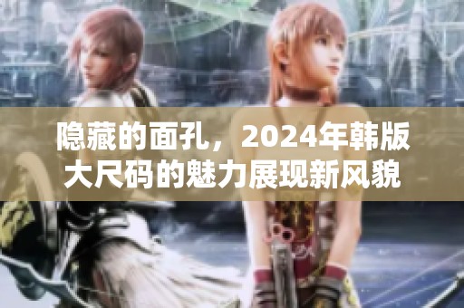 隐藏的面孔，2024年韩版大尺码的魅力展现新风貌