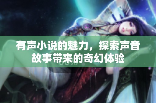 有声小说的魅力，探索声音故事带来的奇幻体验