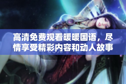 高清免费观看暖暖国语，尽情享受精彩内容和动人故事。