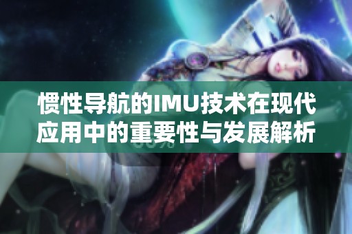 惯性导航的IMU技术在现代应用中的重要性与发展解析