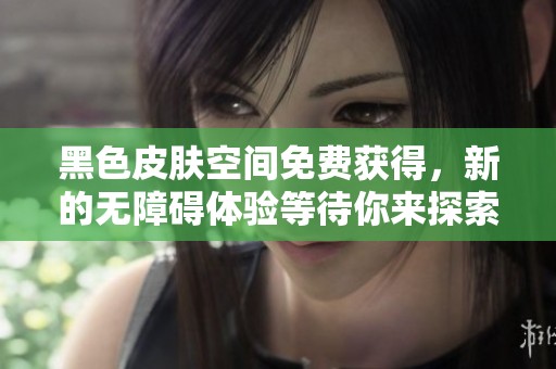 黑色皮肤空间免费获得，新的无障碍体验等待你来探索