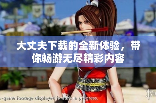 大丈夫下载的全新体验，带你畅游无尽精彩内容