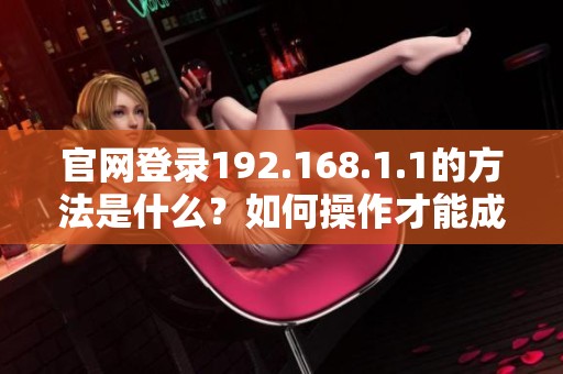 官网登录192.168.1.1的方法是什么？如何操作才能成功登录？