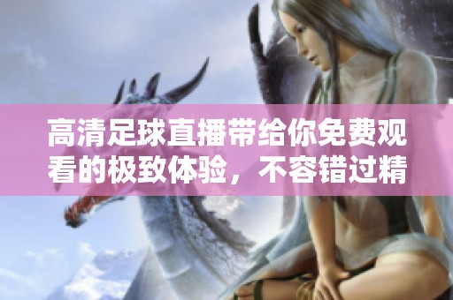 高清足球直播带给你免费观看的极致体验，不容错过精彩比赛瞬间！