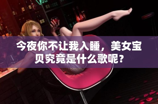 今夜你不让我入睡，美女宝贝究竟是什么歌呢？