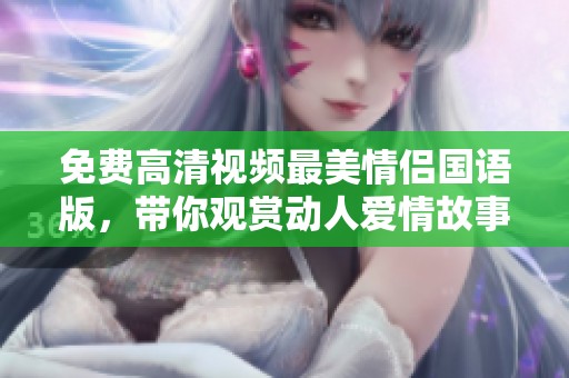 免费高清视频最美情侣国语版，带你观赏动人爱情故事尽在其中