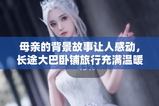 母亲的背景故事让人感动，长途大巴卧铺旅行充满温暖与回忆