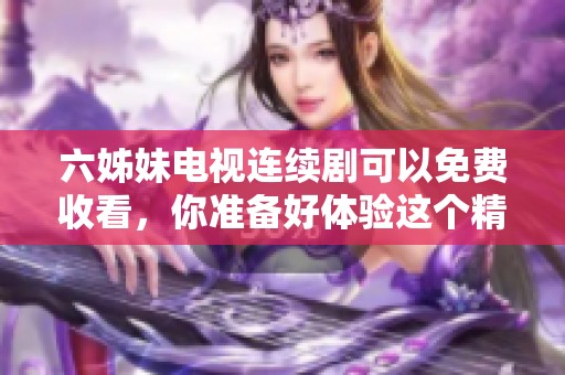 六姊妹电视连续剧可以免费收看，你准备好体验这个精彩故事了吗