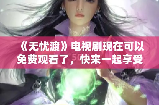 《无忧渡》电视剧现在可以免费观看了，快来一起享受这个精彩故事吧
