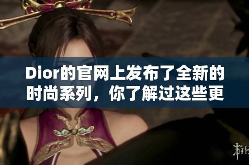 Dior的官网上发布了全新的时尚系列，你了解过这些更新内容吗？