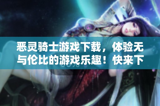 恶灵骑士游戏下载，体验无与伦比的游戏乐趣！快来下载加入战斗吧！