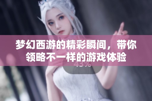 梦幻西游的精彩瞬间，带你领略不一样的游戏体验