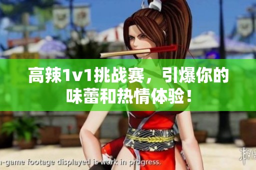 高辣1v1挑战赛，引爆你的味蕾和热情体验！