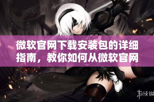 微软官网下载安装包的详细指南，教你如何从微软官网下载所需软件