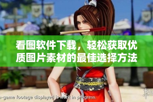 看图软件下载，轻松获取优质图片素材的最佳选择方法