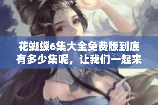 花蝴蝶6集大全免费版到底有多少集呢，让我们一起来探索一下吧！