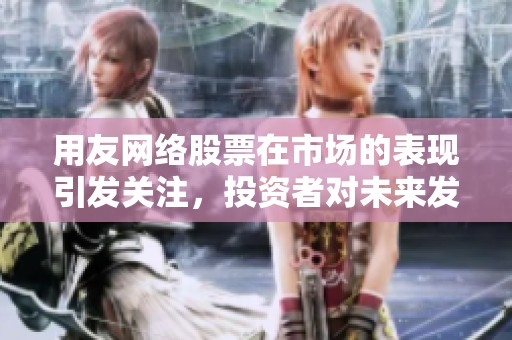 用友网络股票在市场的表现引发关注，投资者对未来发展充满期待