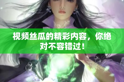 视频丝瓜的精彩内容，你绝对不容错过！