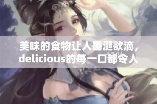 美味的食物让人垂涎欲滴，delicious的每一口都令人难忘
