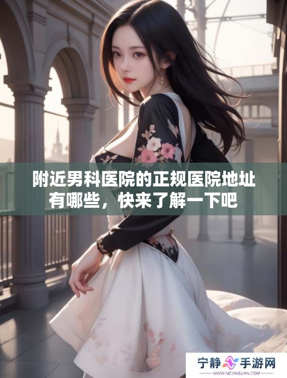附近男科医院的正规医院地址有哪些，快来了解一下吧