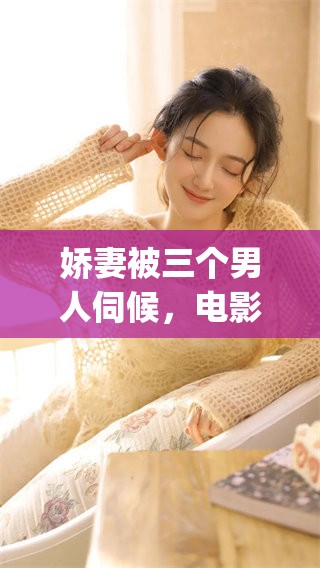 娇妻被三个男人伺候，电影4p情节引人关注