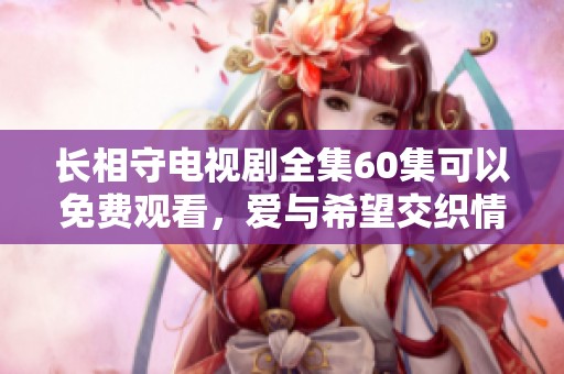 长相守电视剧全集60集可以免费观看，爱与希望交织情感持续绽放