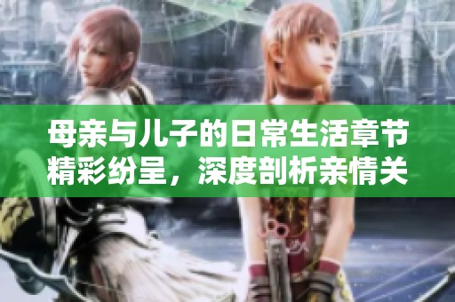 母亲与儿子的日常生活章节精彩纷呈，深度剖析亲情关系的故事