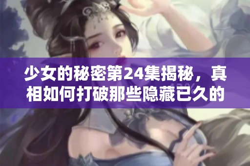 少女的秘密第24集揭秘，真相如何打破那些隐藏已久的秘密