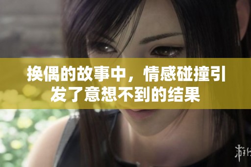 换偶的故事中，情感碰撞引发了意想不到的结果