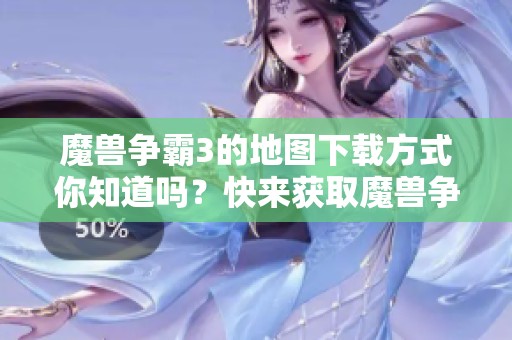 魔兽争霸3的地图下载方式你知道吗？快来获取魔兽争霸3地图吧！