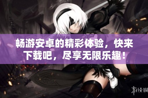 畅游安卓的精彩体验，快来下载吧，尽享无限乐趣！