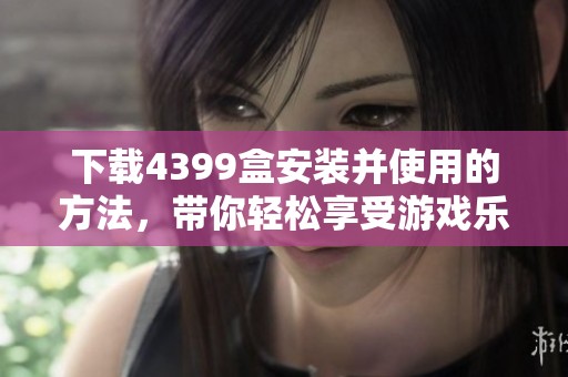 下载4399盒安装并使用的方法，带你轻松享受游戏乐趣