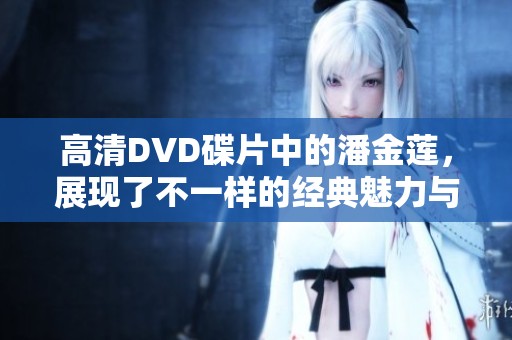 高清DVD碟片中的潘金莲，展现了不一样的经典魅力与故事情节