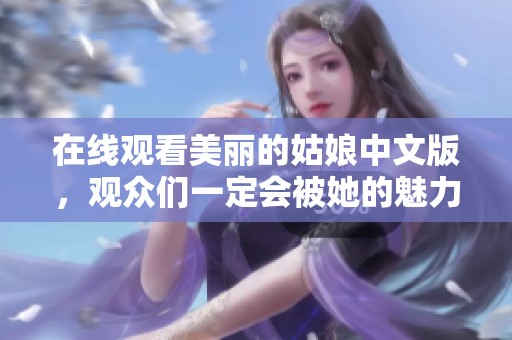 在线观看美丽的姑娘中文版，观众们一定会被她的魅力所吸引