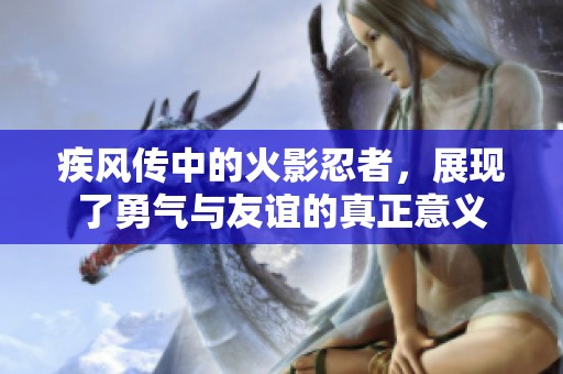 疾风传中的火影忍者，展现了勇气与友谊的真正意义