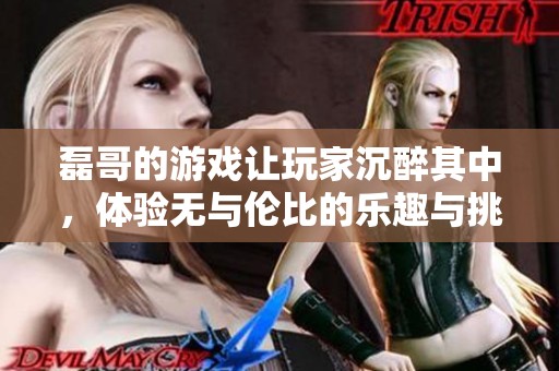 磊哥的游戏让玩家沉醉其中，体验无与伦比的乐趣与挑战