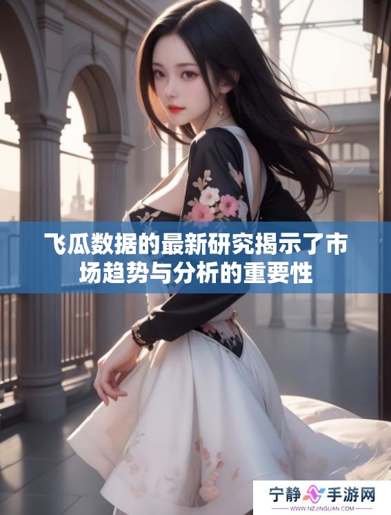飞瓜数据的最新研究揭示了市场趋势与分析的重要性