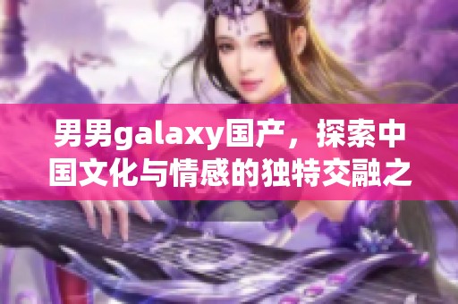 男男galaxy国产，探索中国文化与情感的独特交融之旅