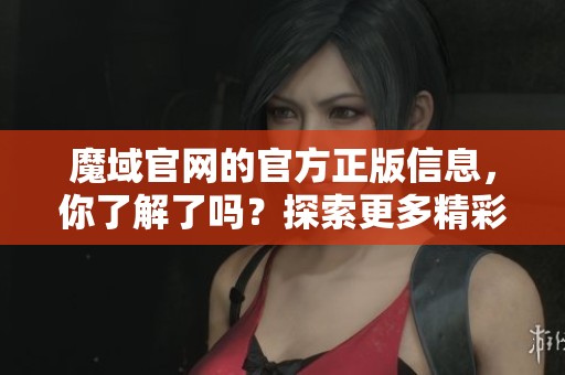 魔域官网的官方正版信息，你了解了吗？探索更多精彩内容尽在魔域官网！