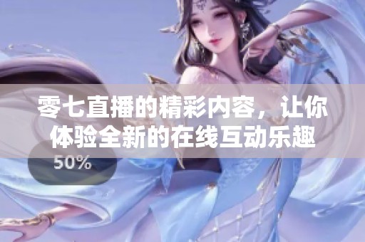 零七直播的精彩内容，让你体验全新的在线互动乐趣