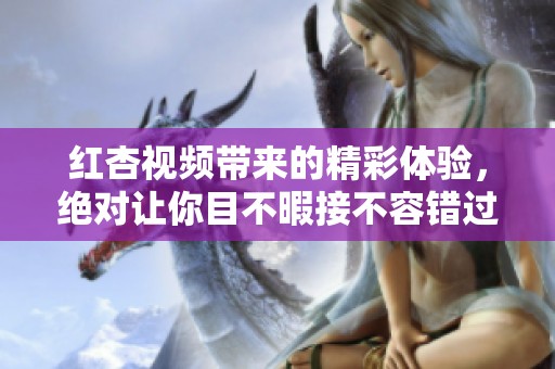 红杏视频带来的精彩体验，绝对让你目不暇接不容错过！