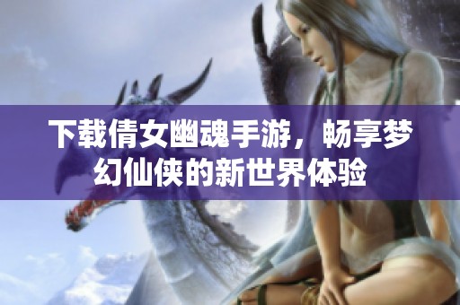 下载倩女幽魂手游，畅享梦幻仙侠的新世界体验