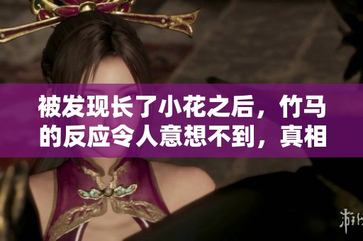 被发现长了小花之后，竹马的反应令人意想不到，真相不禁让人好奇