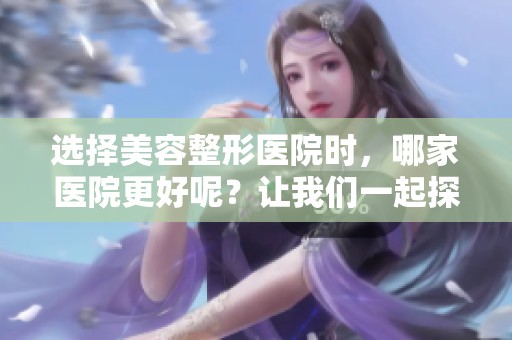 选择美容整形医院时，哪家医院更好呢？让我们一起探讨这个问题。
