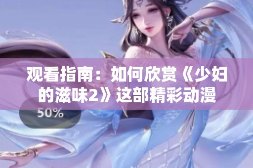 观看指南：如何欣赏《少妇的滋味2》这部精彩动漫