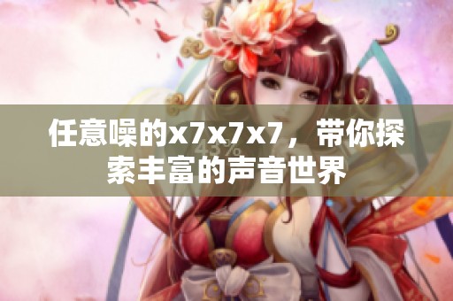 任意噪的x7x7x7，带你探索丰富的声音世界