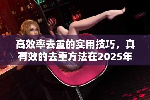 高效率去重的实用技巧，真有效的去重方法在2025年5月1日17时42分58秒发布
