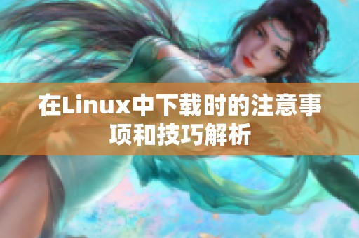 在Linux中下载时的注意事项和技巧解析